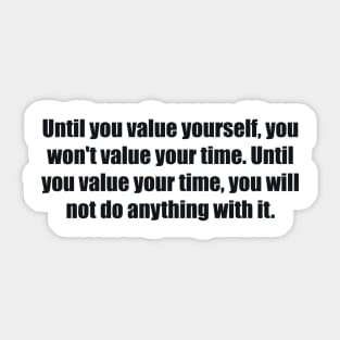 Until you value yourself, you won't value your time. Until you value your time, you will not do anything with it Sticker